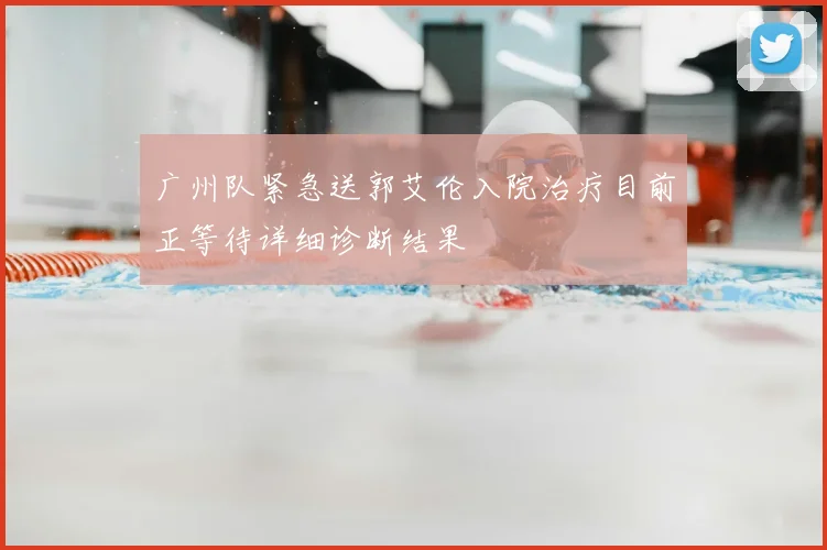广州队紧急送郭艾伦入院治疗目前正等待详细诊断结果
