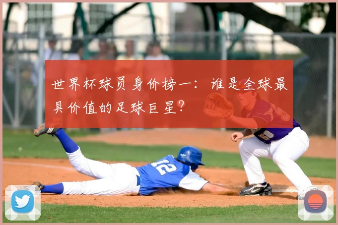 世界杯球员身价榜一:谁是全球最具价值的足球巨星?