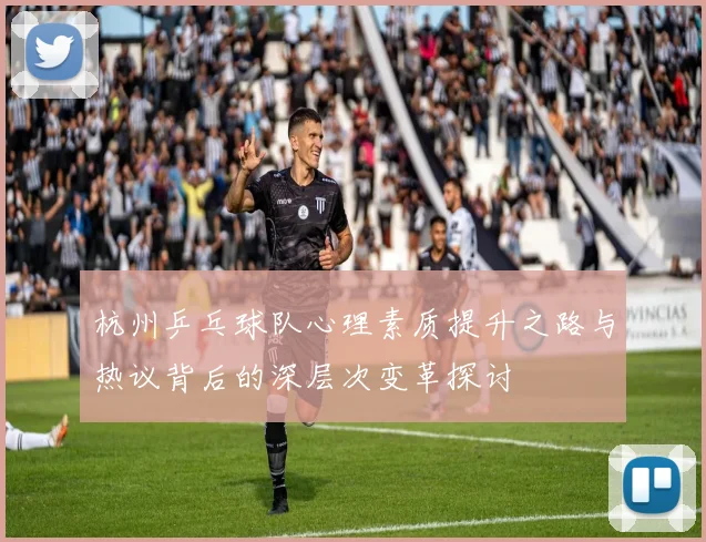 杭州乒乓球队心理素质提升之路与热议背后的深层次变革探讨