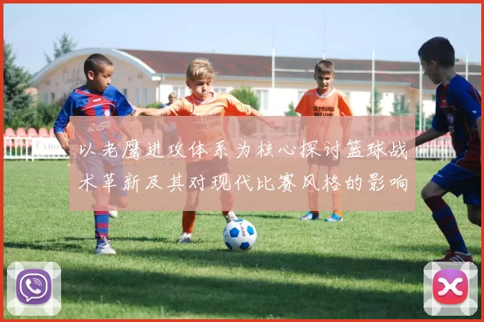 以老鹰进攻体系为核心探讨篮球战术革新及其对现代比赛风格的影响