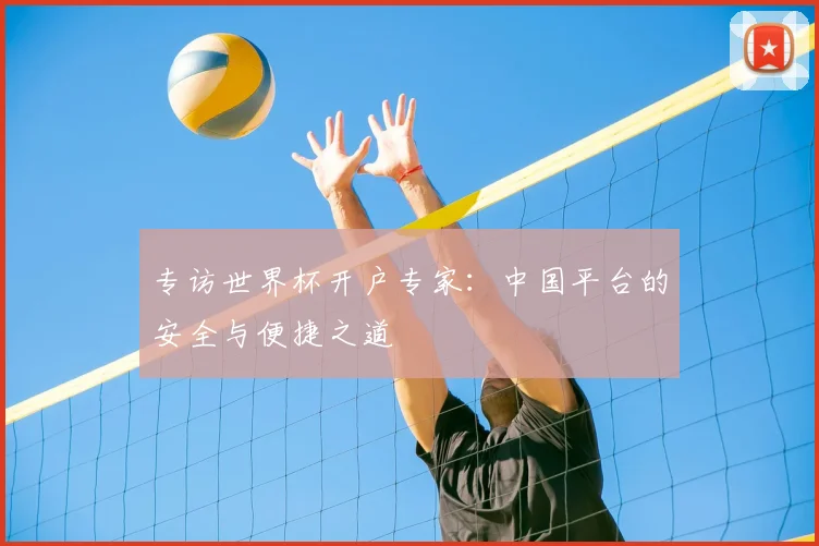 专访世界杯开户专家：中国平台的安全与便捷之道