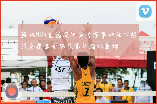 腾讯NBA直播提供高清赛事回放下载服务覆盖全场录像与精彩集锦