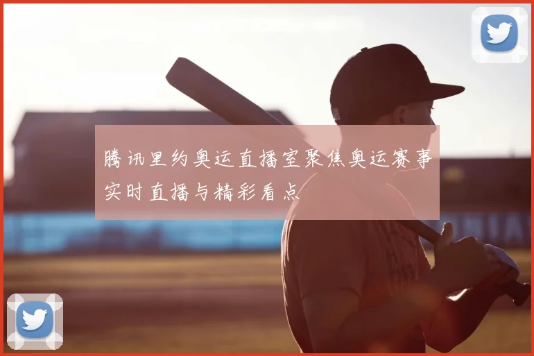 腾讯里约奥运直播室聚焦奥运赛事实时直播与精彩看点