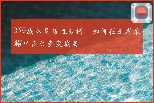 RNG战队灵活性分析：如何在王者荣耀中应对多变战局