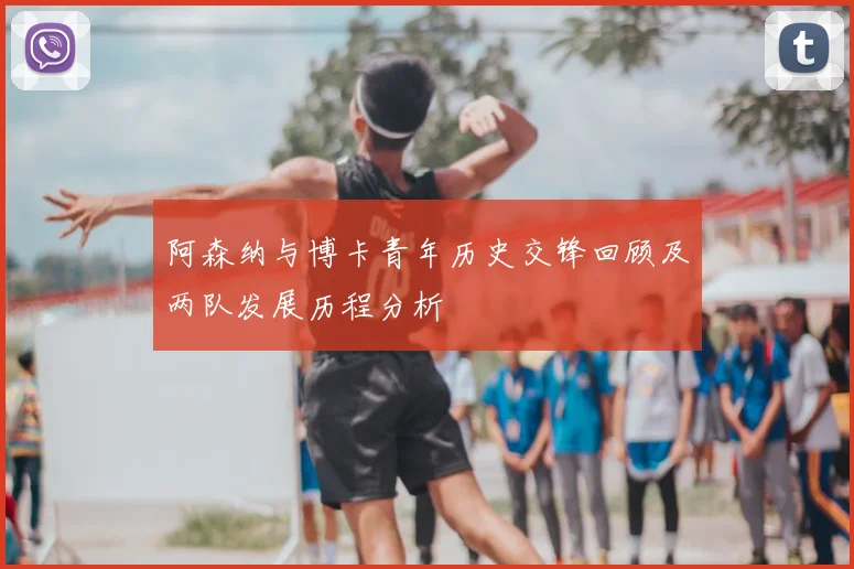 阿森纳与博卡青年历史交锋回顾及两队发展历程分析