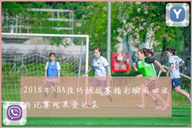 2018年NBA技巧挑战赛精彩瞬间回放与比赛结果全记录
