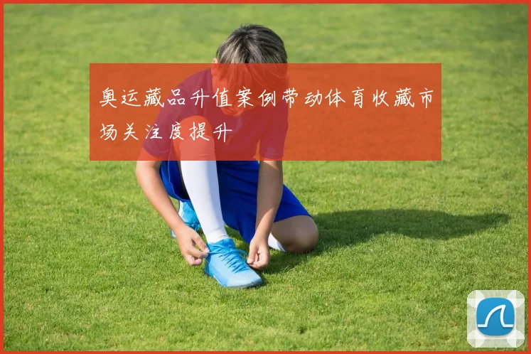奥运藏品升值案例带动体育收藏市场关注度提升