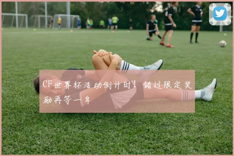 CF世界杯活动倒计时！错过限定奖励再等一年