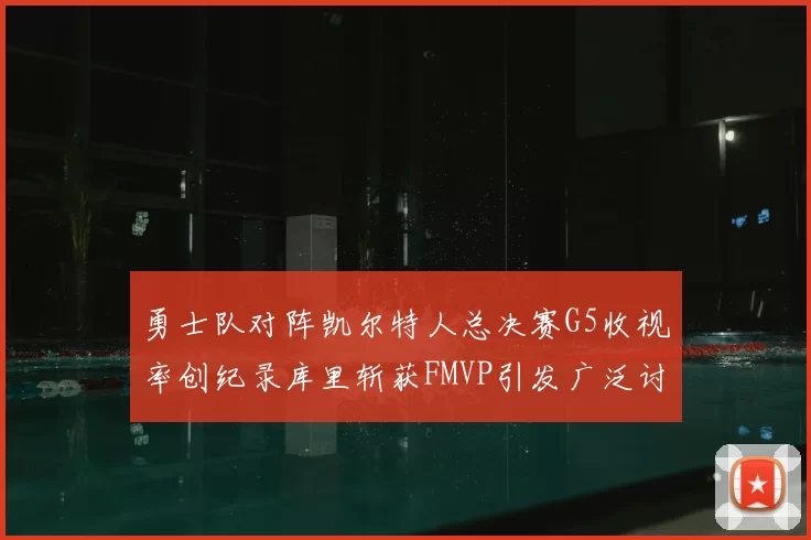 勇士队对阵凯尔特人总决赛G5收视率创纪录库里斩获FMVP引发广泛讨论