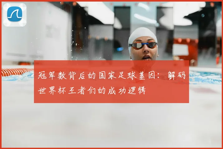冠军数背后的国家足球基因:解码世界杯王者们的成功逻辑