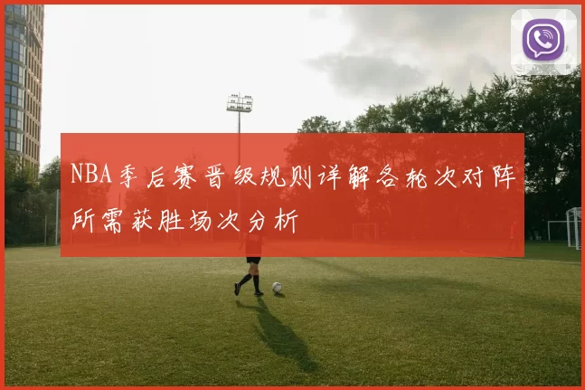 NBA季后赛晋级规则详解各轮次对阵所需获胜场次分析