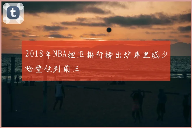 2018年NBA控卫排行榜出炉库里威少哈登位列前三