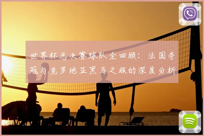 世界杯总决赛球队全回顾:法国夺冠与克罗地亚黑马之旅的深度分析