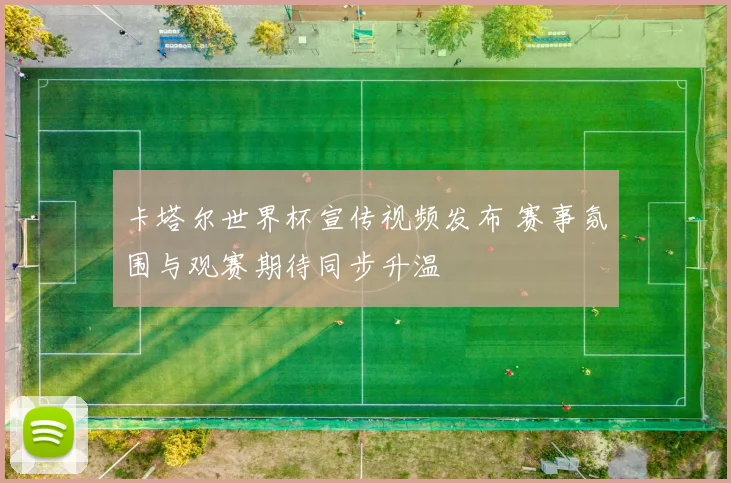 卡塔尔世界杯宣传视频发布 赛事氛围与观赛期待同步升温
