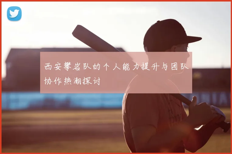 西安攀岩队的个人能力提升与团队协作热潮探讨