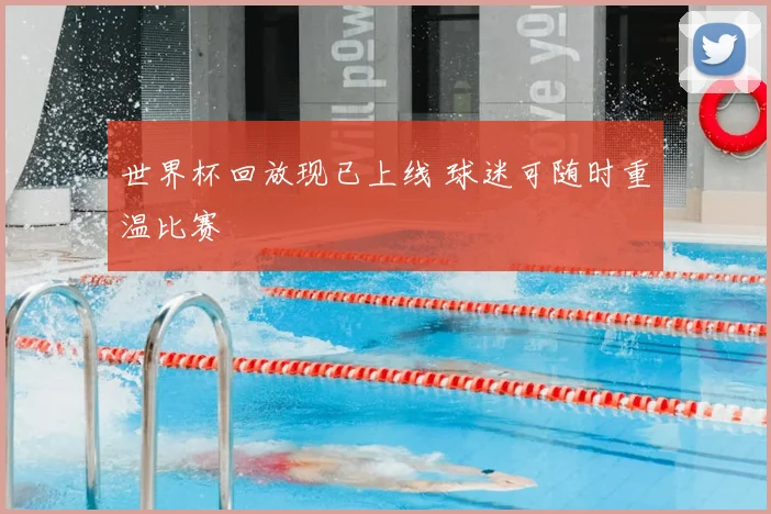 世界杯回放现已上线 球迷可随时重温比赛