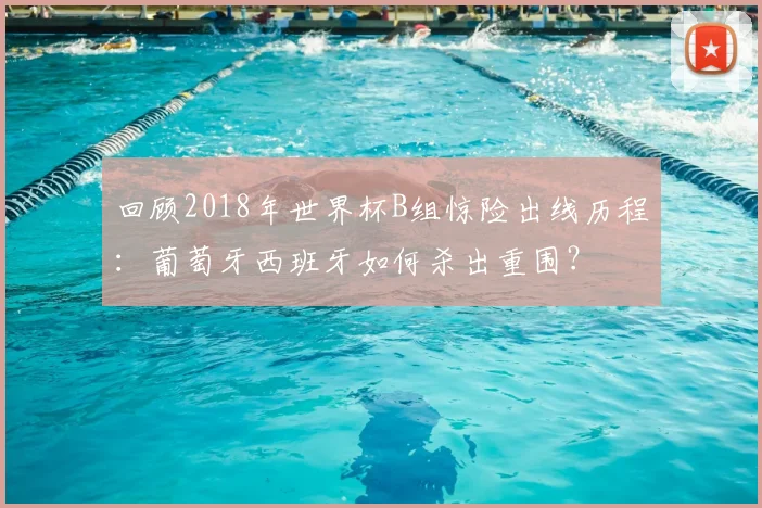 回顾2018年世界杯B组惊险出线历程：葡萄牙西班牙如何杀出重围？