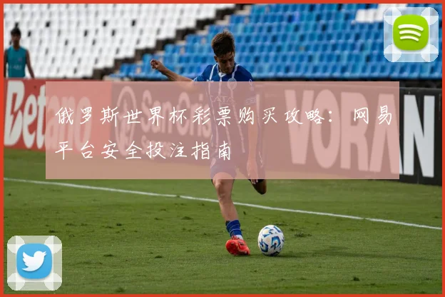俄罗斯世界杯彩票购买攻略:网易平台安全投注指南