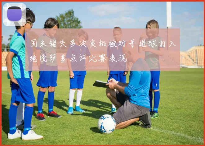 国米错失多次良机被对手进球打入绝境萨基点评比赛表现