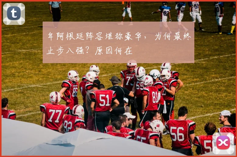 年阿根廷阵容堪称豪华,为何最终止步八强?原因何在