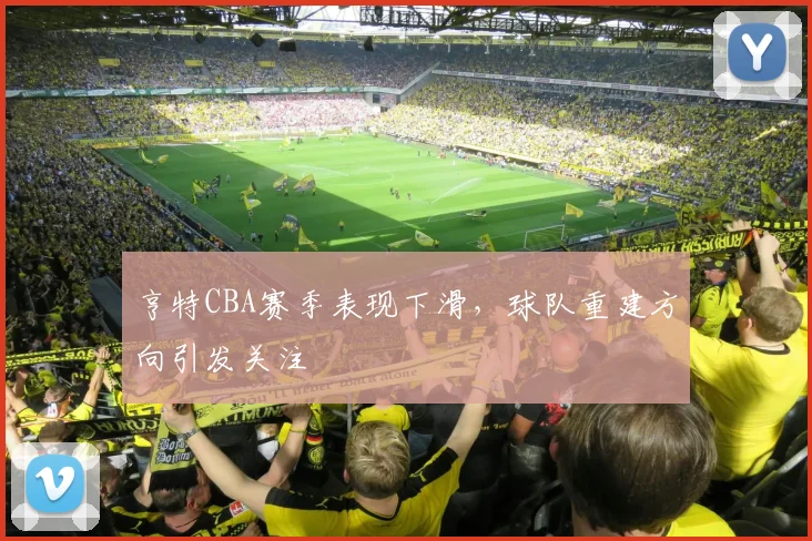 亨特CBA赛季表现下滑,球队重建方向引发关注