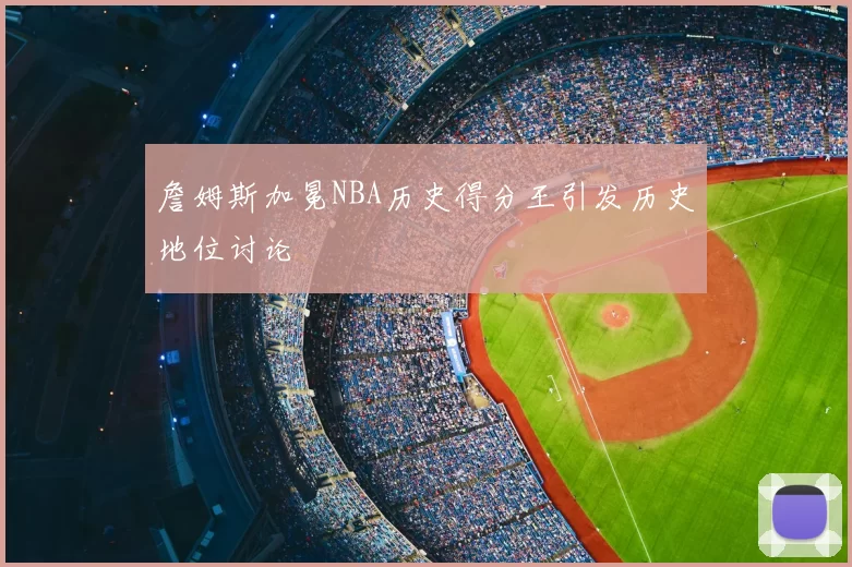 詹姆斯加冕NBA历史得分王引发历史地位讨论