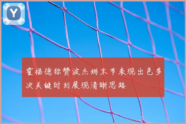 霍福德称赞波杰姆末节表现出色多次关键时刻展现清晰思路