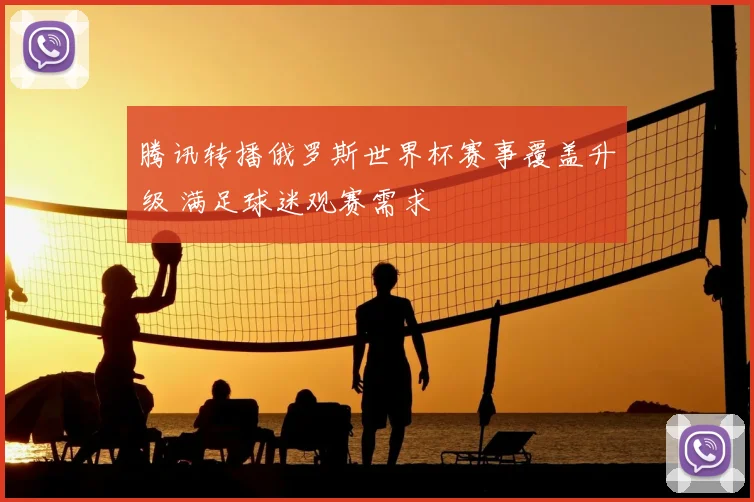 腾讯转播俄罗斯世界杯赛事覆盖升级 满足球迷观赛需求