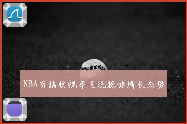 NBA直播收视率呈现稳健增长态势
