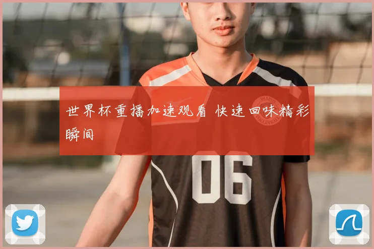世界杯重播加速观看 快速回味精彩瞬间