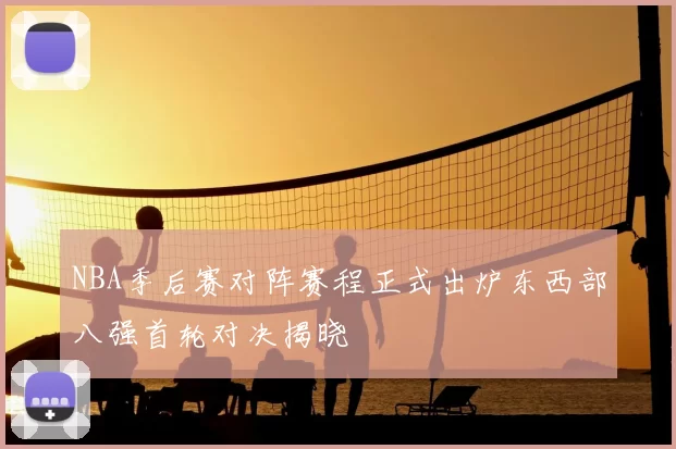 NBA季后赛对阵赛程正式出炉东西部八强首轮对决揭晓