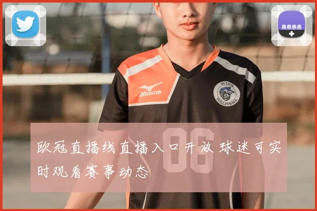 欧冠直播线直播入口开放 球迷可实时观看赛事动态