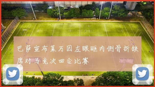巴萨宣布莱万因左眼眶内侧骨折缺席对马竞次回合比赛