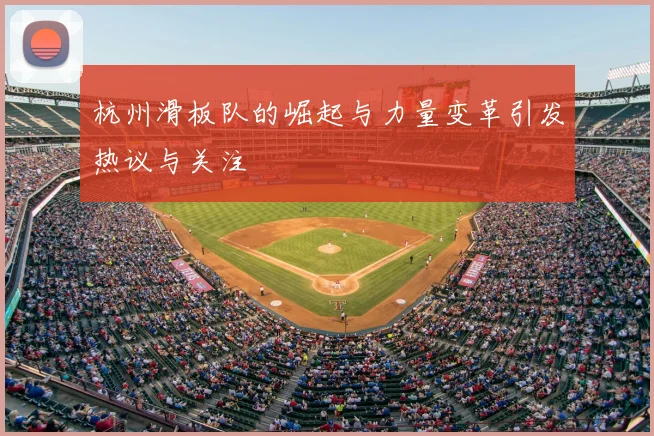 杭州滑板队的崛起与力量变革引发热议与关注
