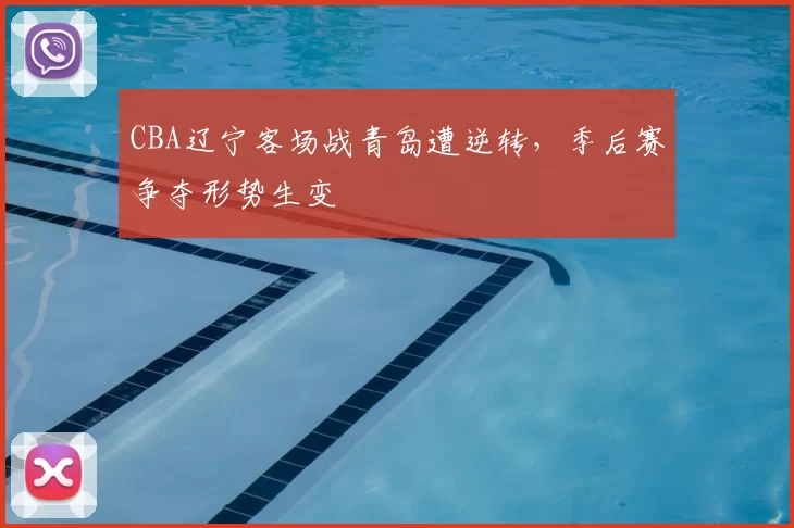 CBA辽宁客场战青岛遭逆转，季后赛争夺形势生变