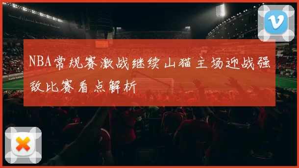 NBA常规赛激战继续山猫主场迎战强敌比赛看点解析