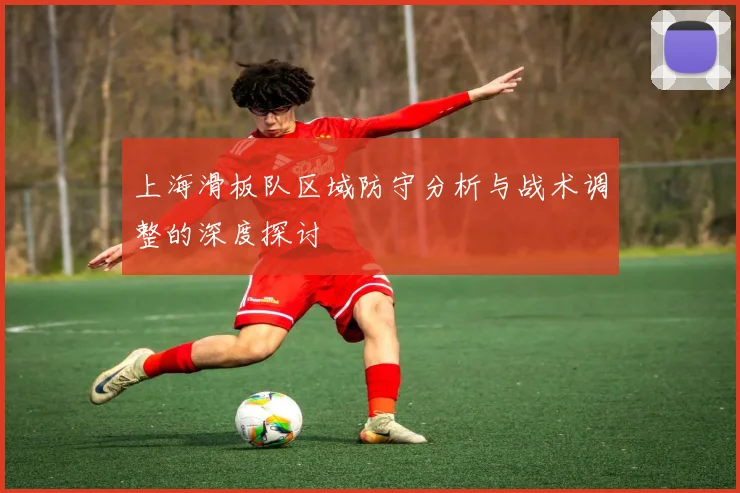 上海滑板队区域防守分析与战术调整的深度探讨
