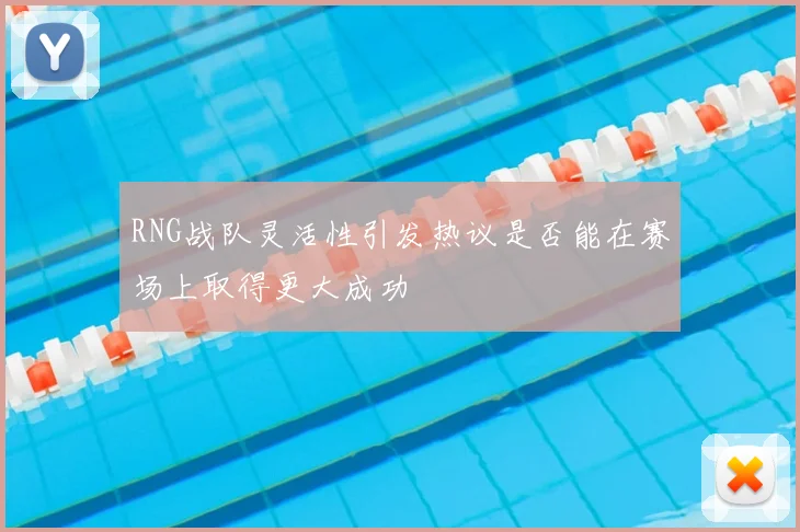 RNG战队灵活性引发热议是否能在赛场上取得更大成功