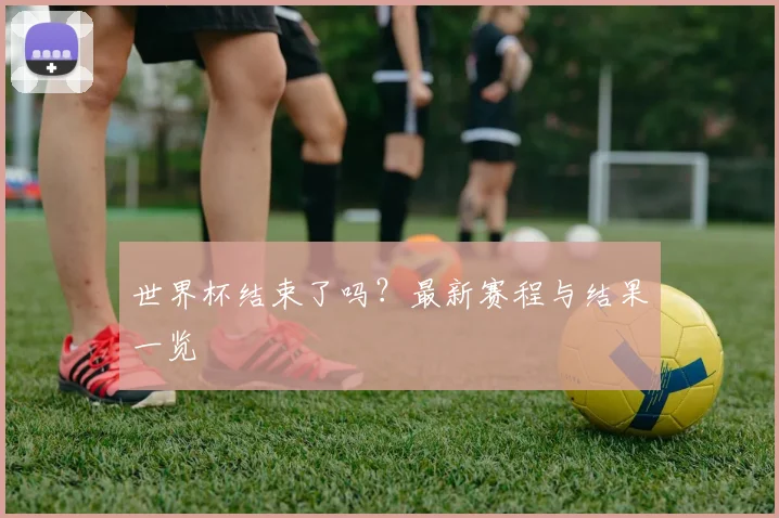 世界杯结束了吗?最新赛程与结果一览