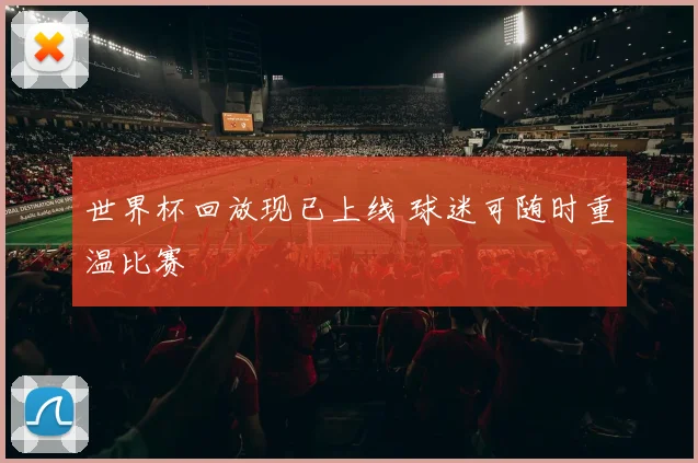 世界杯回放现已上线 球迷可随时重温比赛