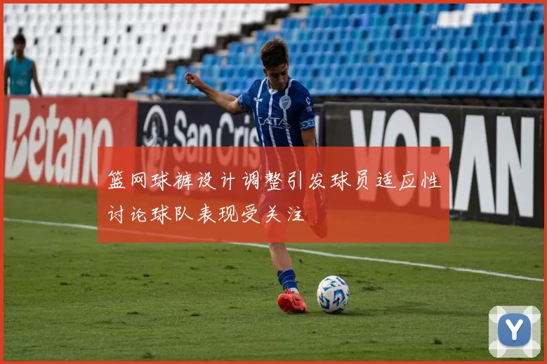 篮网球裤设计调整引发球员适应性讨论球队表现受关注