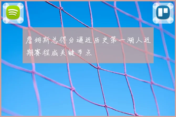 詹姆斯总得分逼近历史第一湖人近期赛程成关键节点