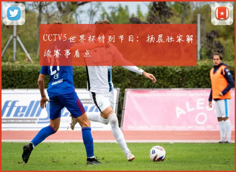 CCTV5世界杯特别节目:杨晨独家解读赛事看点