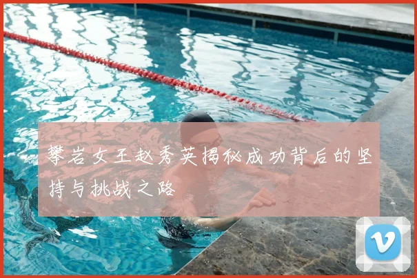 攀岩女王赵秀英揭秘成功背后的坚持与挑战之路
