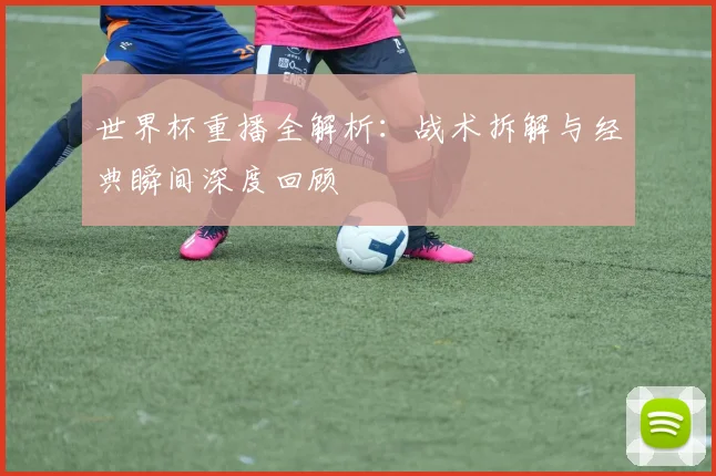 世界杯重播全解析:战术拆解与经典瞬间深度回顾