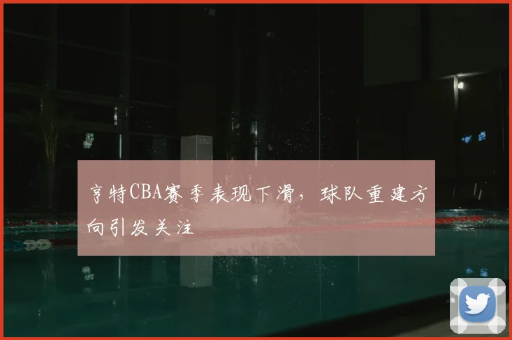 亨特CBA赛季表现下滑,球队重建方向引发关注