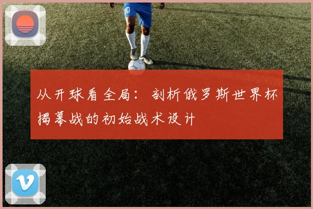 从开球看全局：剖析俄罗斯世界杯揭幕战的初始战术设计