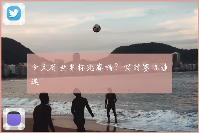 今天有世界杯比赛吗?实时赛况速递