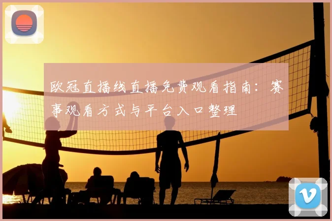 欧冠直播线直播免费观看指南:赛事观看方式与平台入口整理