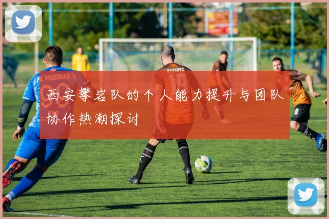西安攀岩队的个人能力提升与团队协作热潮探讨